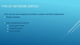 TYPE OF NETWORK SWITCH
There are two main categories of switches: modular and fixed configuration
 Modular Switches
 Fixed-configuration switches
a) Unmanaged switches
b) Managed switches
c) Smart switches
 