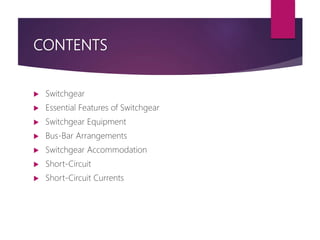 CONTENTS
 Switchgear
 Essential Features of Switchgear
 Switchgear Equipment
 Bus-Bar Arrangements
 Switchgear Accommodation
 Short-Circuit
 Short-Circuit Currents
 
