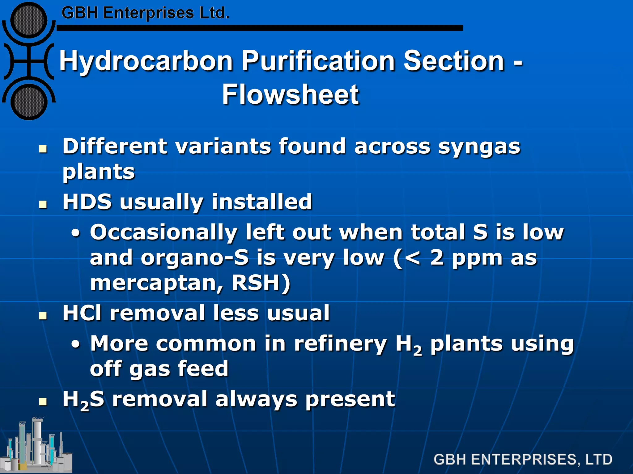 Hydrocarbon Purification Section -
Flowsheet
 Different variants found across syngas
plants
 HDS usually installed
• Occasionally left out when total S is low
and organo-S is very low (< 2 ppm as
mercaptan, RSH)
 HCl removal less usual
• More common in refinery H2 plants using
off gas feed
 H2S removal always present
 