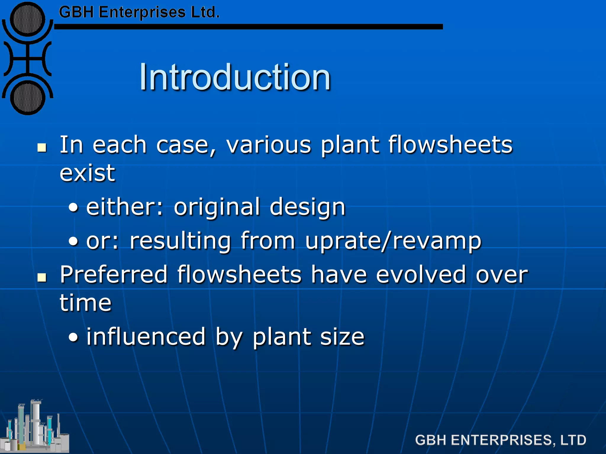 Introduction
 In each case, various plant flowsheets
exist
• either: original design
• or: resulting from uprate/revamp
 Preferred flowsheets have evolved over
time
• influenced by plant size
 