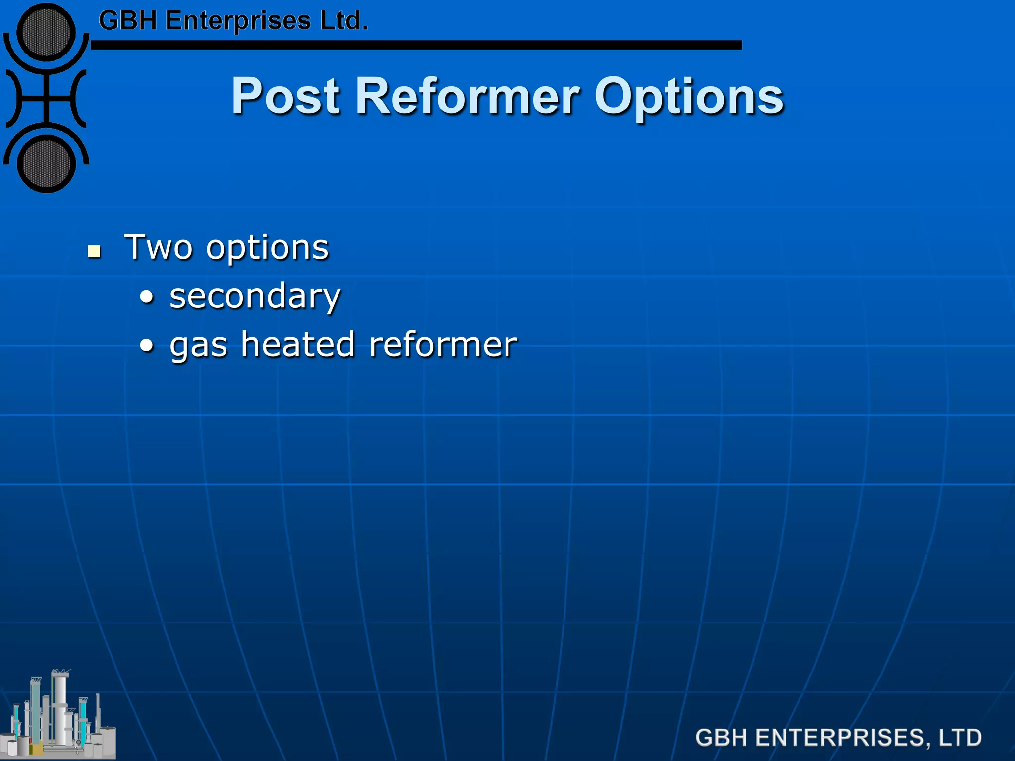 Post Reformer Options
 Two options
• secondary
• gas heated reformer
 