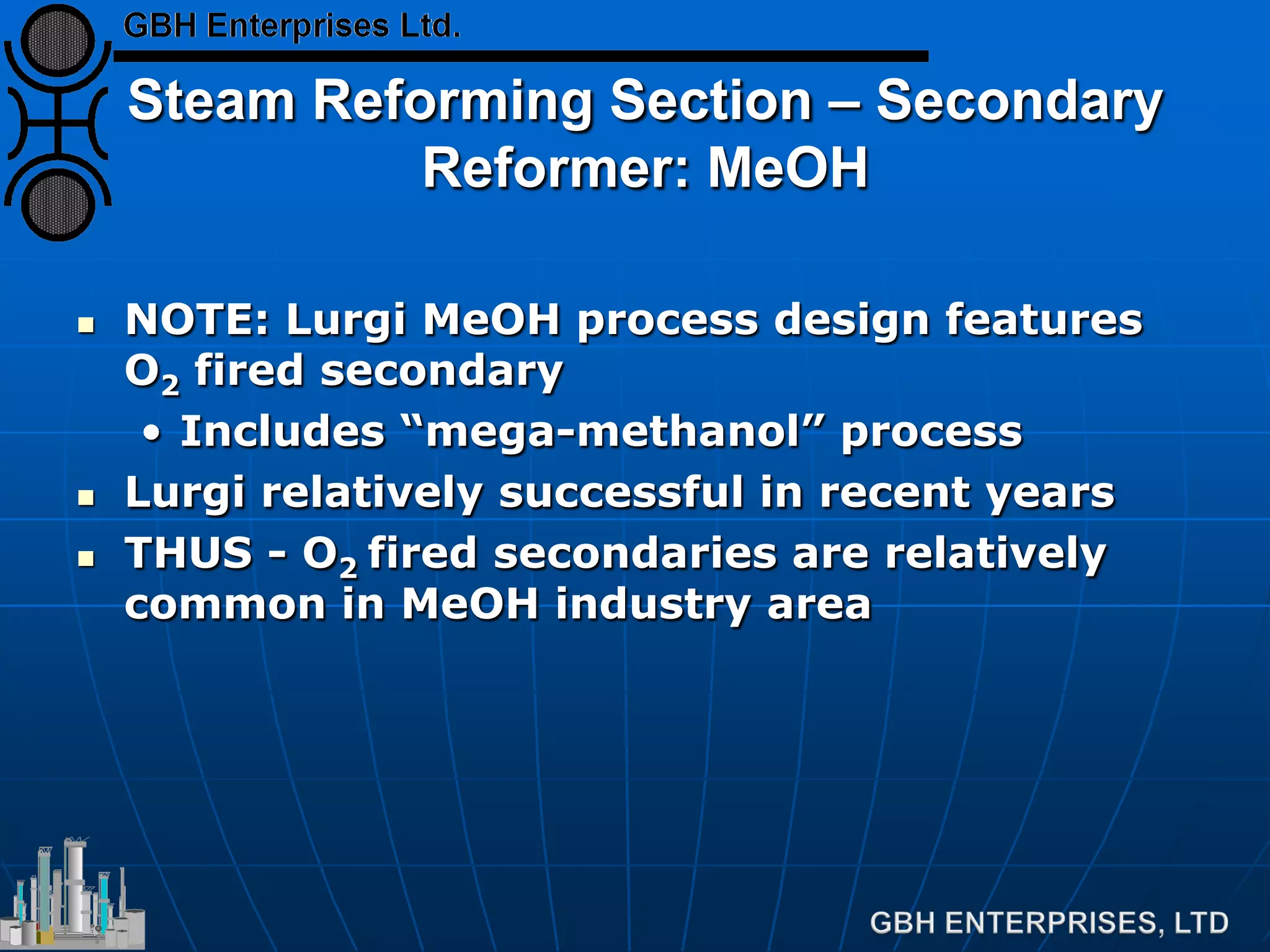 Steam Reforming Section – Secondary
Reformer: MeOH
 NOTE: Lurgi MeOH process design features
O2 fired secondary
• Includes “mega-methanol” process
 Lurgi relatively successful in recent years
 THUS - O2 fired secondaries are relatively
common in MeOH industry area
 