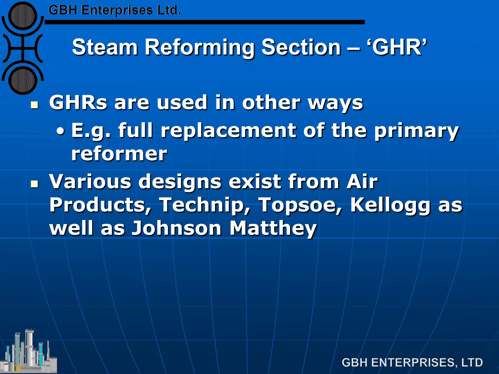 Steam Reforming Section – ‘GHR’
 GHRs are used in other ways
• E.g. full replacement of the primary
reformer
 Various designs exist from Air
Products, Technip, Topsoe, Kellogg as
well as Johnson Matthey
 