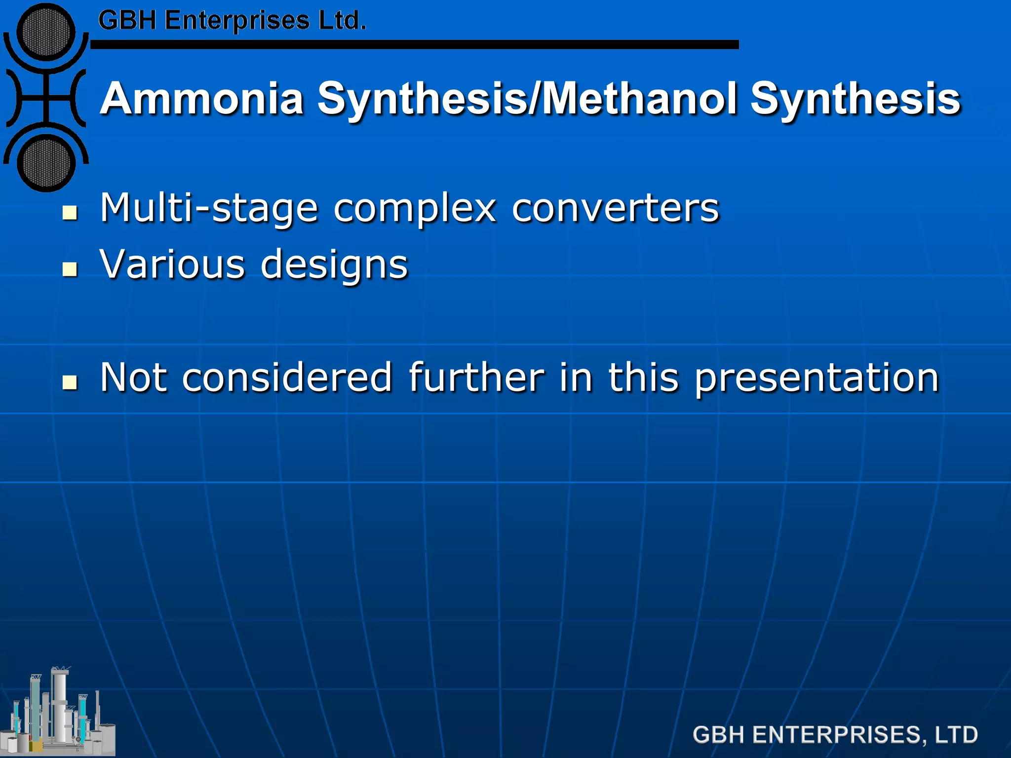 Ammonia Synthesis/Methanol Synthesis
 Multi-stage complex converters
 Various designs
 Not considered further in this presentation
 