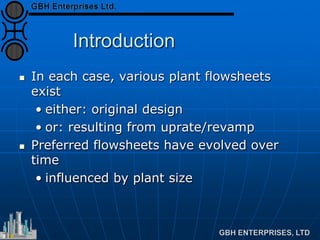 Introduction
 In each case, various plant flowsheets
exist
• either: original design
• or: resulting from uprate/revamp
 Preferred flowsheets have evolved over
time
• influenced by plant size
 