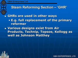 Steam Reforming Section – ‘GHR’
 GHRs are used in other ways
• E.g. full replacement of the primary
reformer
 Various designs exist from Air
Products, Technip, Topsoe, Kellogg as
well as Johnson Matthey
 