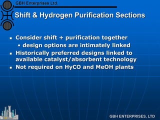 Shift & Hydrogen Purification Sections
 Consider shift + purification together
• design options are intimately linked
 Historically preferred designs linked to
available catalyst/absorbent technology
 Not required on HyCO and MeOH plants
 