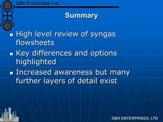 Summary
 High level review of syngas
flowsheets
 Key differences and options
highlighted
 Increased awareness but many
further layers of detail exist
 