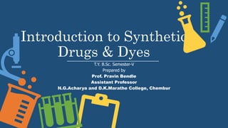 Introduction to Synthetic
Drugs & Dyes
T.Y. B.Sc. Semester-V
Prepared by
Prof. Pravin Bendle
Assistant Professor
N.G.Acharya and D.K.Marathe College, Chembur
 
