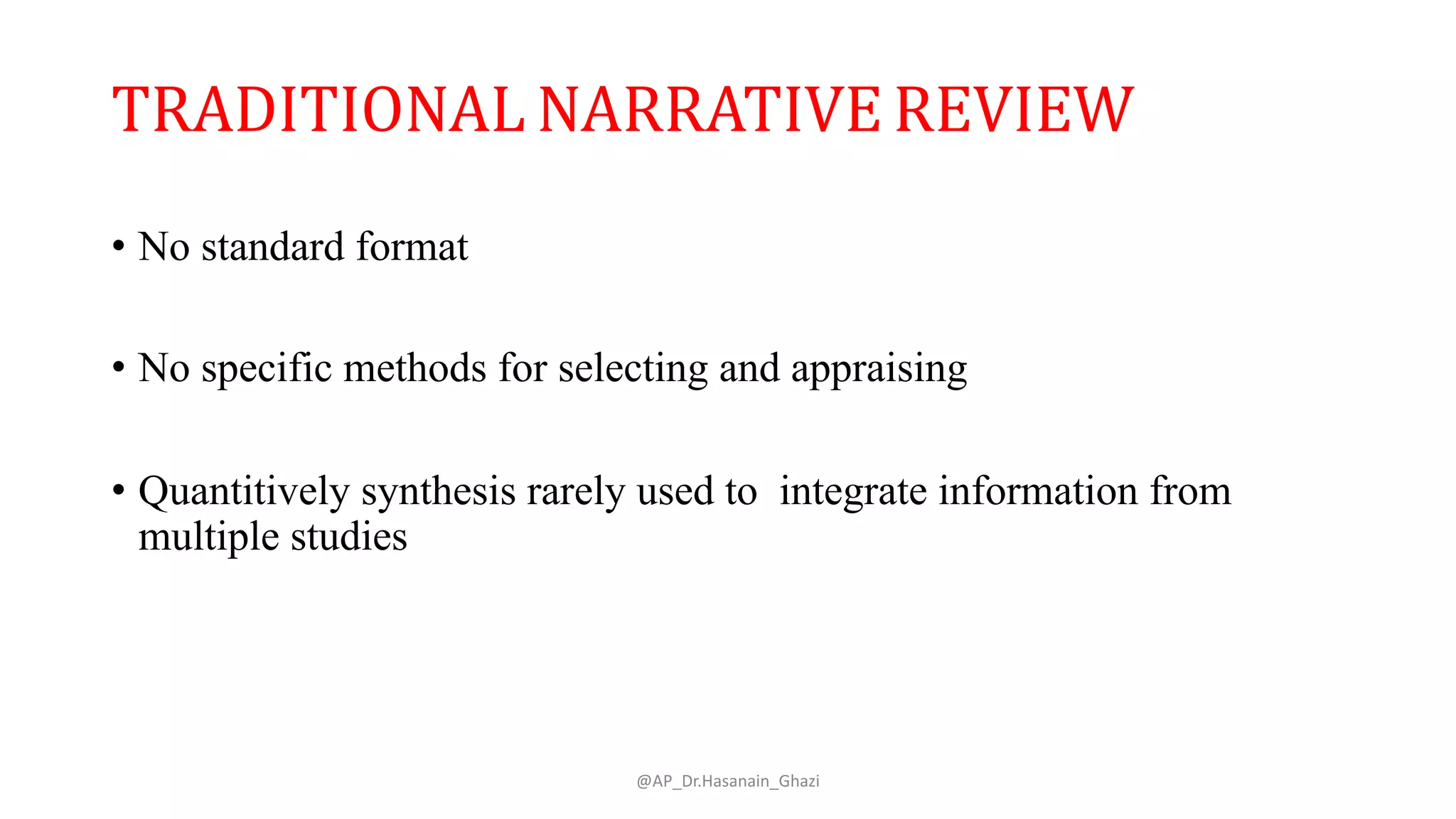 TRADITIONAL NARRATIVE REVIEW
• No standard format
• No specific methods for selecting and appraising
• Quantitively synthesis rarely used to integrate information from
multiple studies
@AP_Dr.Hasanain_Ghazi
 