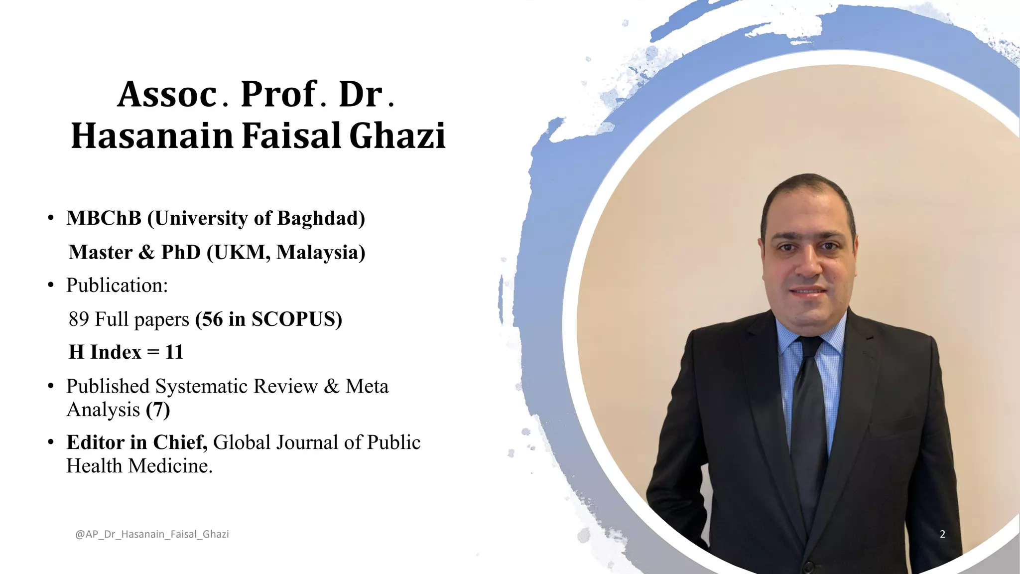 Assoc. Prof. Dr.
Hasanain Faisal Ghazi
• MBChB (University of Baghdad)
Master & PhD (UKM, Malaysia)
• Publication:
89 Full papers (56 in SCOPUS)
H Index = 11
• Published Systematic Review & Meta
Analysis (7)
• Editor in Chief, Global Journal of Public
Health Medicine.
@AP_Dr_Hasanain_Faisal_Ghazi 2
 