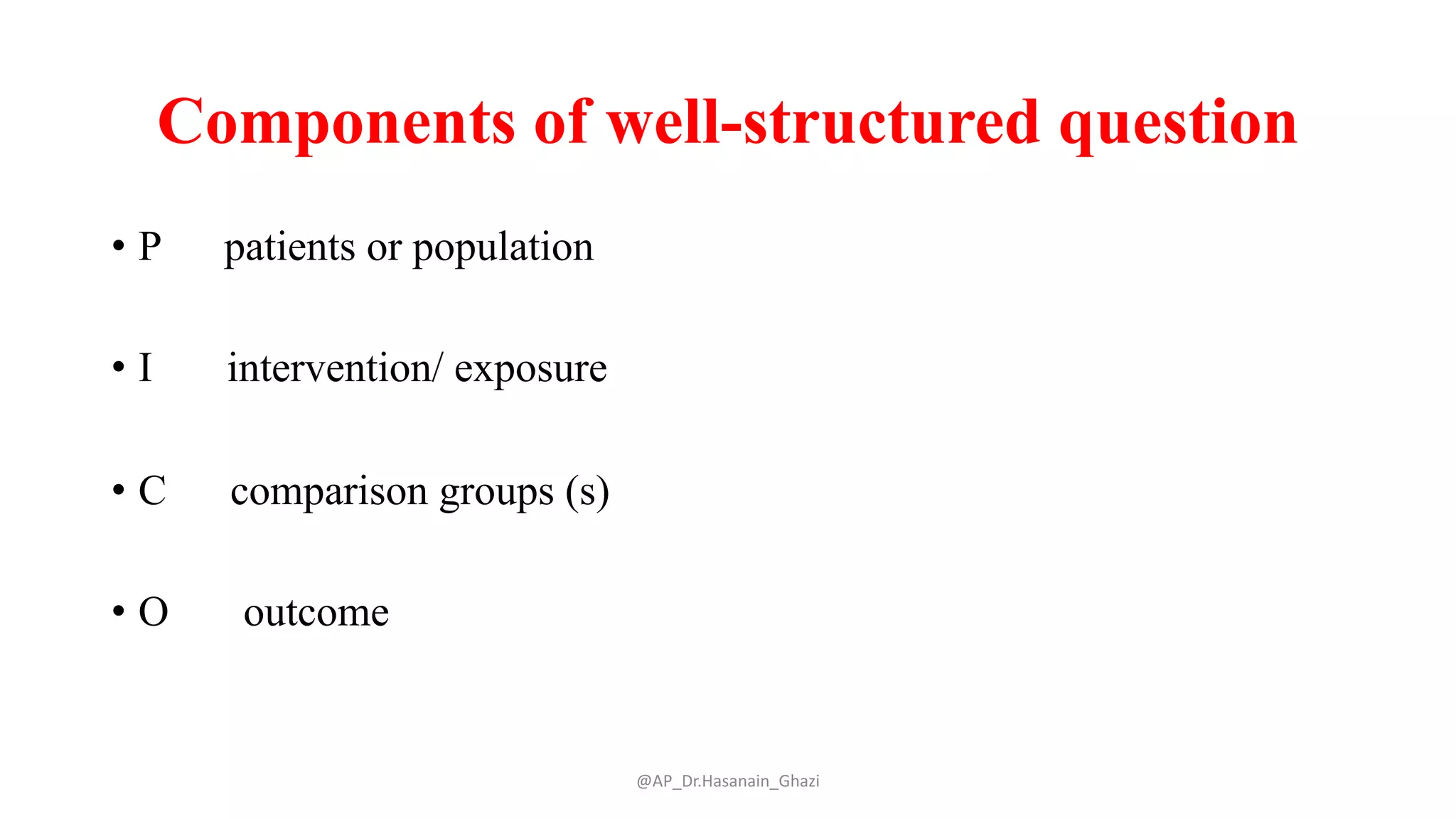 Components of well-structured question
• P patients or population
• I intervention/ exposure
• C comparison groups (s)
• O outcome
@AP_Dr.Hasanain_Ghazi
 