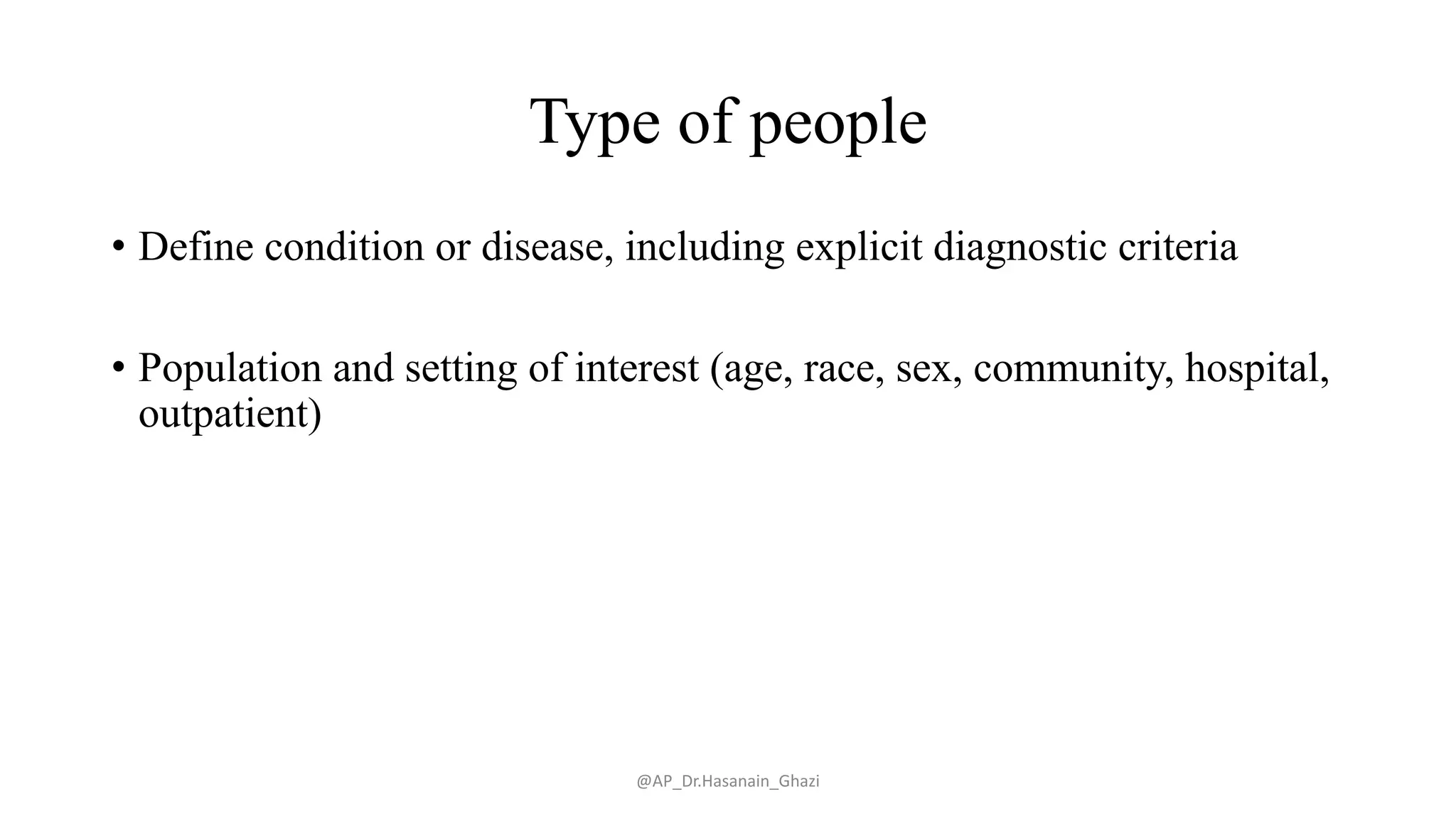 Type of people
• Define condition or disease, including explicit diagnostic criteria
• Population and setting of interest (age, race, sex, community, hospital,
outpatient)
@AP_Dr.Hasanain_Ghazi
 