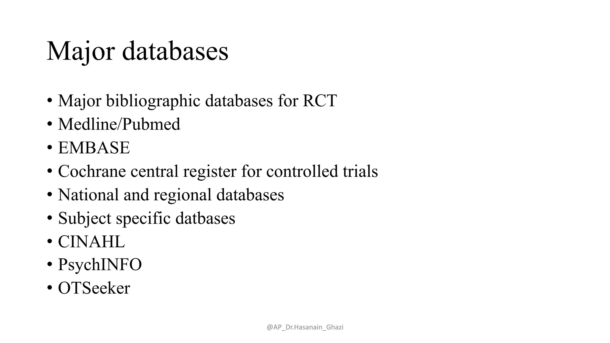 Major databases
• Major bibliographic databases for RCT
• Medline/Pubmed
• EMBASE
• Cochrane central register for controlled trials
• National and regional databases
• Subject specific datbases
• CINAHL
• PsychINFO
• OTSeeker
@AP_Dr.Hasanain_Ghazi
 