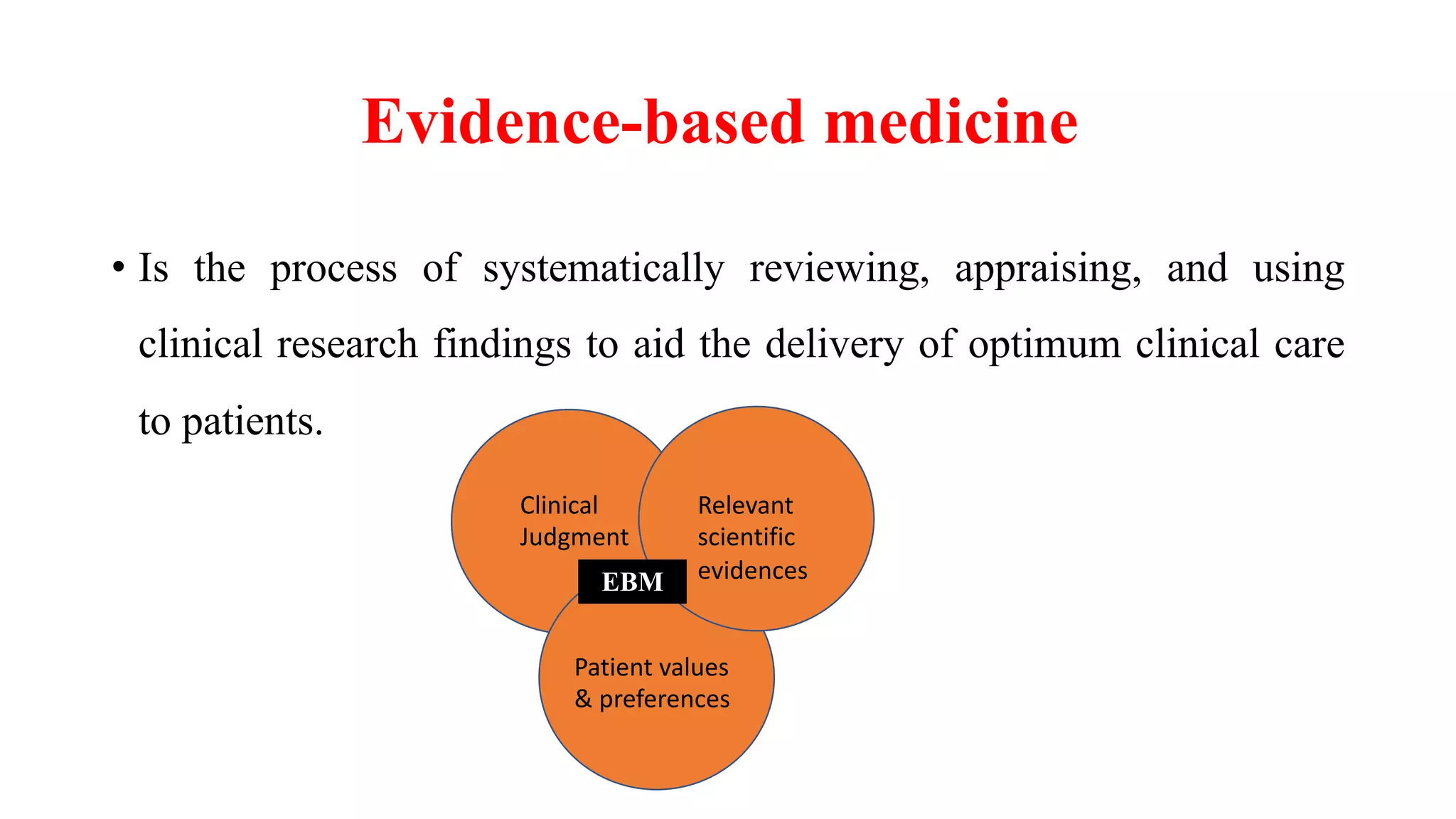 Evidence-based medicine
• Is the process of systematically reviewing, appraising, and using
clinical research findings to aid the delivery of optimum clinical care
to patients.
Clinical
Judgment
Relevant
scientific
evidences
Patient values
& preferences
EBM
 
