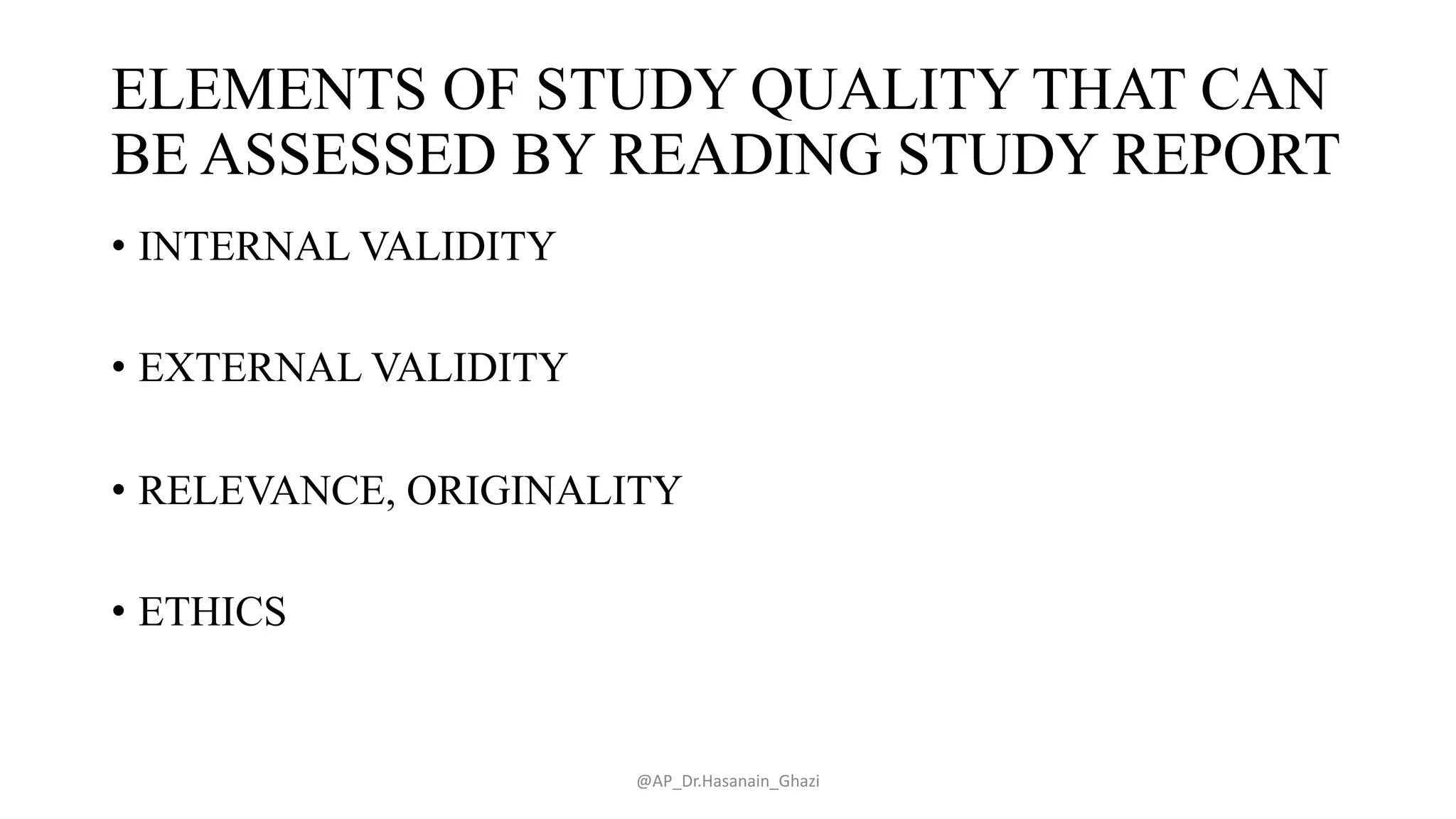 ELEMENTS OF STUDY QUALITY THAT CAN
BE ASSESSED BY READING STUDY REPORT
• INTERNAL VALIDITY
• EXTERNAL VALIDITY
• RELEVANCE, ORIGINALITY
• ETHICS
@AP_Dr.Hasanain_Ghazi
 