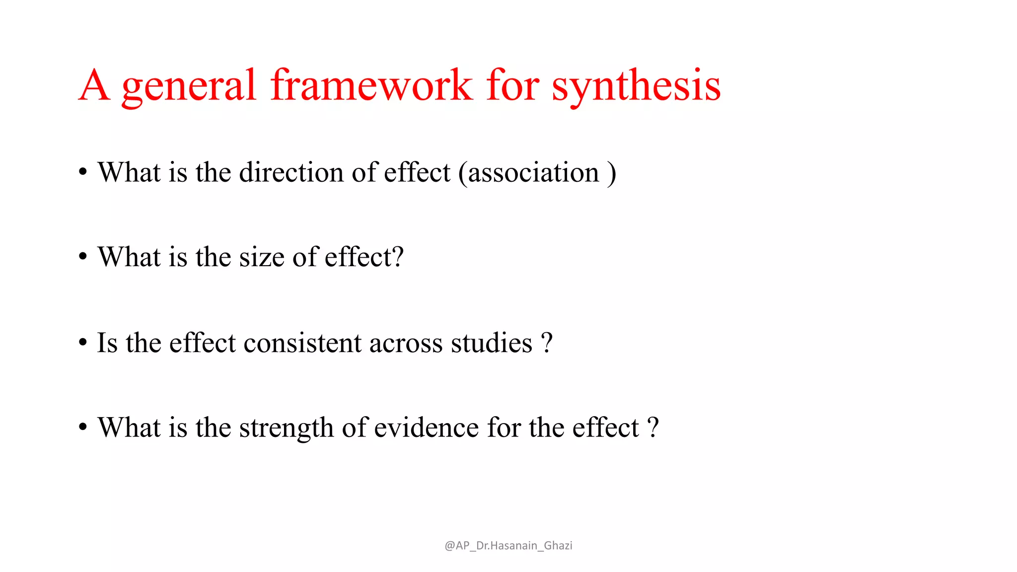 A general framework for synthesis
• What is the direction of effect (association )
• What is the size of effect?
• Is the effect consistent across studies ?
• What is the strength of evidence for the effect ?
@AP_Dr.Hasanain_Ghazi
 