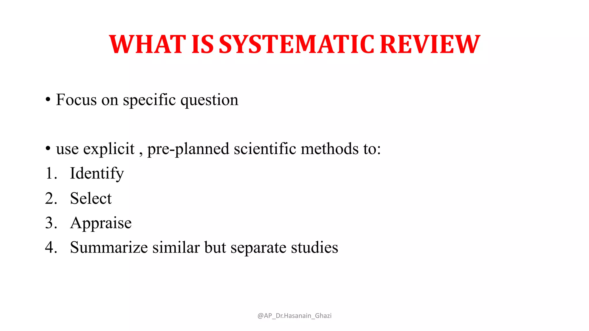 WHAT IS SYSTEMATIC REVIEW
• Focus on specific question
• use explicit , pre-planned scientific methods to:
1. Identify
2. Select
3. Appraise
4. Summarize similar but separate studies
@AP_Dr.Hasanain_Ghazi
 