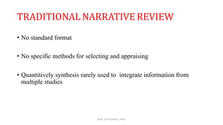 TRADITIONAL NARRATIVE REVIEW
• No standard format
• No specific methods for selecting and appraising
• Quantitively synthesis rarely used to integrate information from
multiple studies
@AP_Dr.Hasanain_Ghazi
 