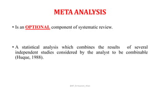 META ANALYSIS
• Is an OPTIONAL component of systematic review.
• A statistical analysis which combines the results of several
independent studies considered by the analyst to be combinable
(Huque, 1988).
@AP_Dr.Hasanain_Ghazi
 