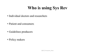 Who is using Sys Rev
• Individual doctors and researchers
• Patient and consumers
• Guidelines producers
• Policy makers
@AP_Dr.Hasanain_Ghazi
 