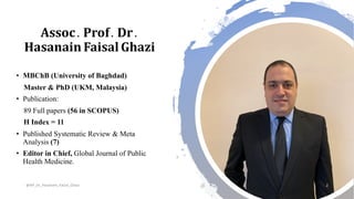 Assoc. Prof. Dr.
Hasanain Faisal Ghazi
• MBChB (University of Baghdad)
Master & PhD (UKM, Malaysia)
• Publication:
89 Full papers (56 in SCOPUS)
H Index = 11
• Published Systematic Review & Meta
Analysis (7)
• Editor in Chief, Global Journal of Public
Health Medicine.
@AP_Dr_Hasanain_Faisal_Ghazi 2
 