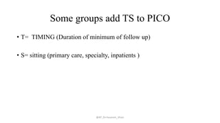 Some groups add TS to PICO
• T= TIMING (Duration of minimum of follow up)
• S= sitting (primary care, specialty, inpatients )
@AP_Dr.Hasanain_Ghazi
 