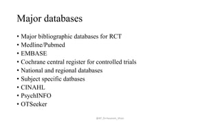 Major databases
• Major bibliographic databases for RCT
• Medline/Pubmed
• EMBASE
• Cochrane central register for controlled trials
• National and regional databases
• Subject specific datbases
• CINAHL
• PsychINFO
• OTSeeker
@AP_Dr.Hasanain_Ghazi
 