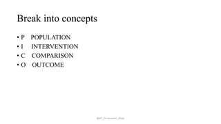 Break into concepts
• P POPULATION
• I INTERVENTION
• C COMPARISON
• O OUTCOME
@AP_Dr.Hasanain_Ghazi
 