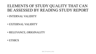 ELEMENTS OF STUDY QUALITY THAT CAN
BE ASSESSED BY READING STUDY REPORT
• INTERNAL VALIDITY
• EXTERNAL VALIDITY
• RELEVANCE, ORIGINALITY
• ETHICS
@AP_Dr.Hasanain_Ghazi
 