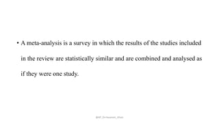 • A meta-analysis is a survey in which the results of the studies included
in the review are statistically similar and are combined and analysed as
if they were one study.
@AP_Dr.Hasanain_Ghazi
 