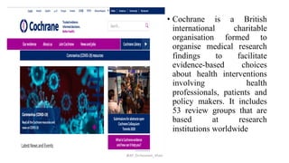 • Cochrane is a British
international charitable
organisation formed to
organise medical research
findings to facilitate
evidence-based choices
about health interventions
involving health
professionals, patients and
policy makers. It includes
53 review groups that are
based at research
institutions worldwide
@AP_Dr.Hasanain_Ghazi
 
