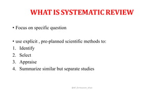 WHAT IS SYSTEMATIC REVIEW
• Focus on specific question
• use explicit , pre-planned scientific methods to:
1. Identify
2. Select
3. Appraise
4. Summarize similar but separate studies
@AP_Dr.Hasanain_Ghazi
 
