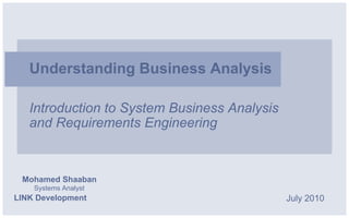 Understanding Business Analysis

   Introduction to System Business Analysis
   and Requirements Engineering



 Mohamed Shaaban
    Systems Analyst
LINK Development                              July 2010
 