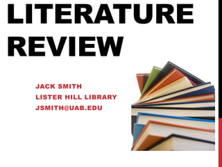 LITERATURE
REVIEW
JACK SMITH
LISTER HILL LIBRARY
JSMITH@UAB.EDU
 