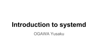 Introduction to systemd 
OGAWA Yusaku 
 