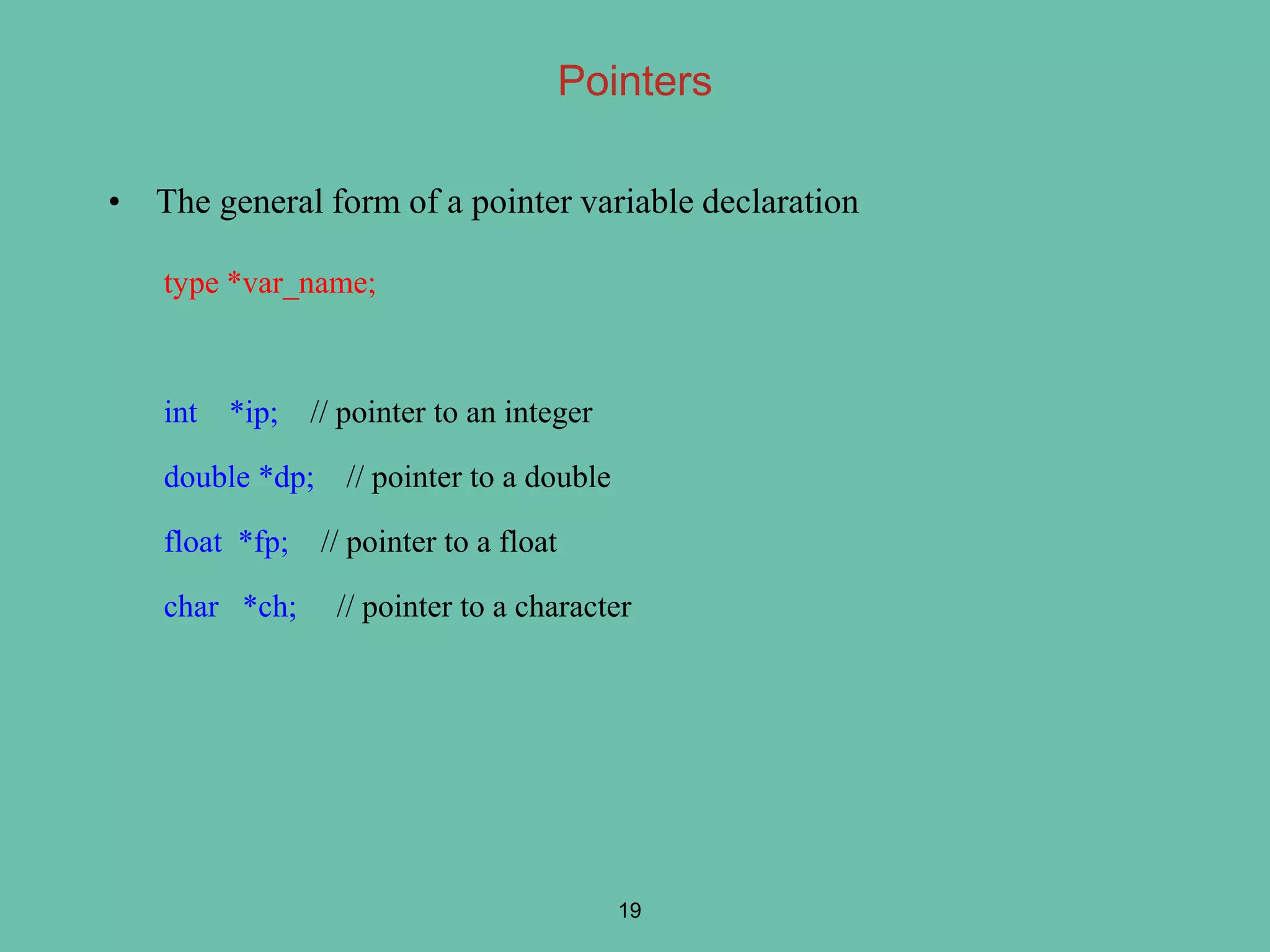 • The general form of a pointer variable declaration
type *var_name;
int *ip; // pointer to an integer
double *dp; // pointer to a double
float *fp; // pointer to a float
char *ch; // pointer to a character
19
Pointers
 