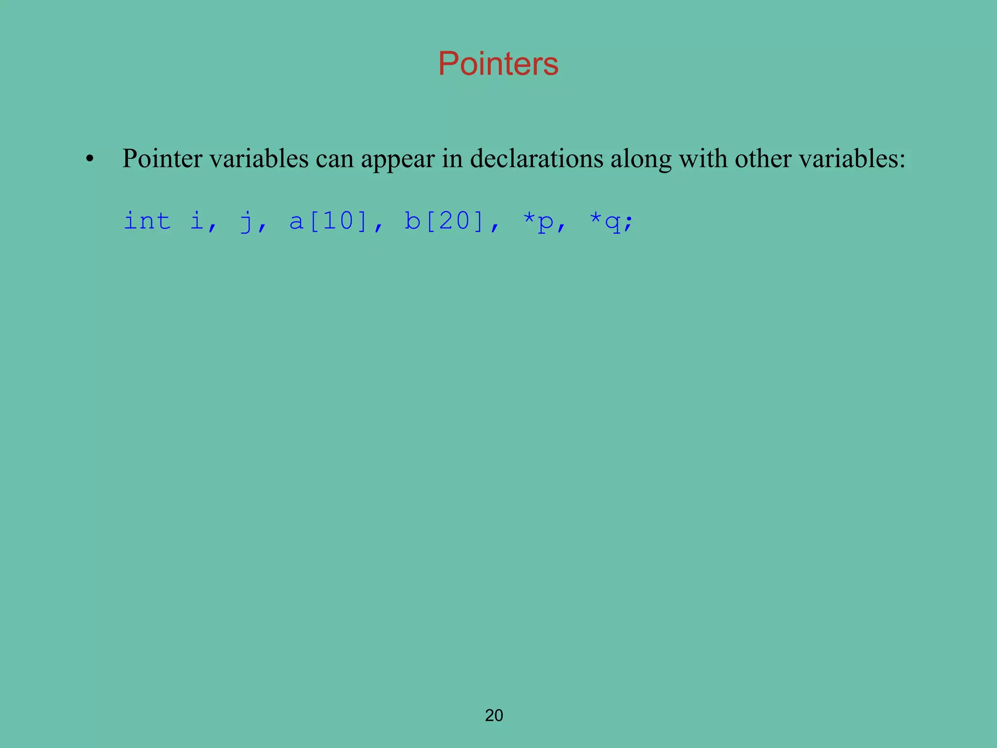 • Pointer variables can appear in declarations along with other variables:
int i, j, a[10], b[20], *p, *q;
20
Pointers
 