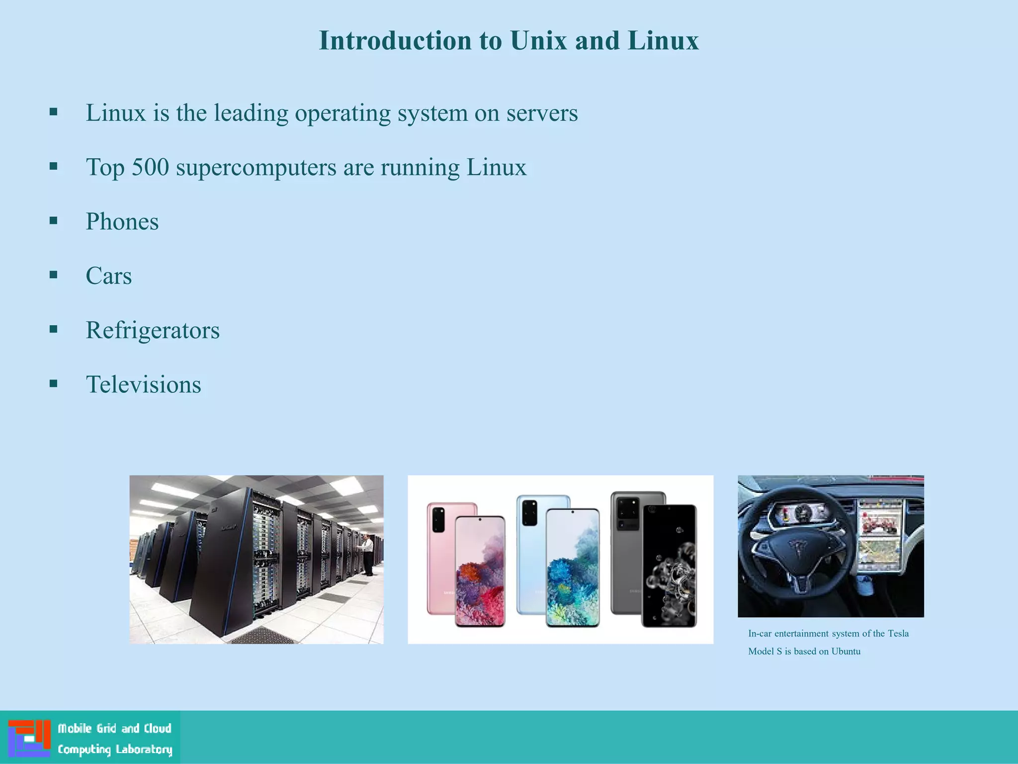 Introduction to Unix and Linux
 Linux is the leading operating system on servers
 Top 500 supercomputers are running Linux
 Phones
 Cars
 Refrigerators
 Televisions
In-car entertainment system of the Tesla
Model S is based on Ubuntu
 