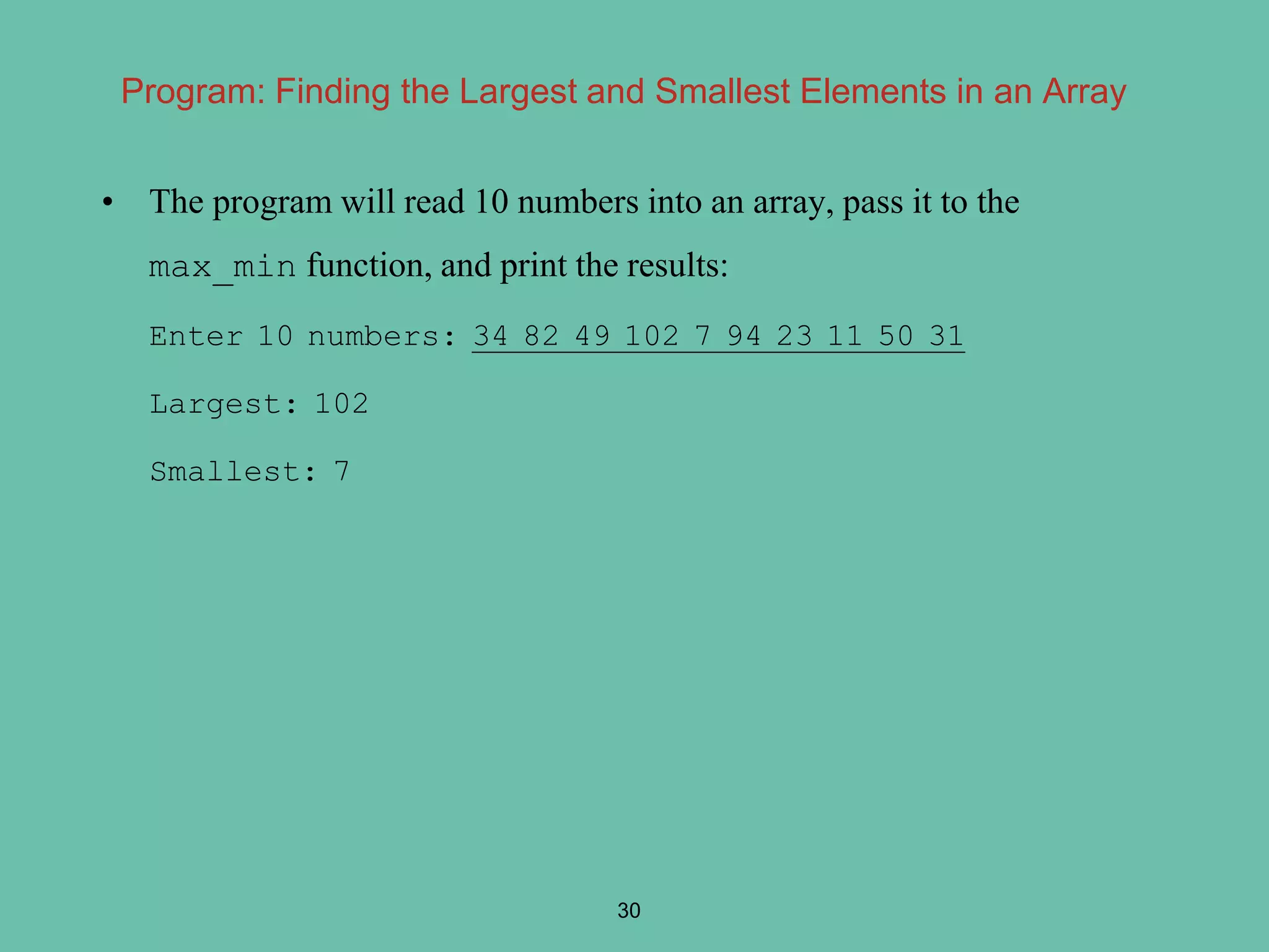 • The program will read 10 numbers into an array, pass it to the
max_min function, and print the results:
Enter 10 numbers: 34 82 49 102 7 94 23 11 50 31
Largest: 102
Smallest: 7
30
Program: Finding the Largest and Smallest Elements in an Array
 