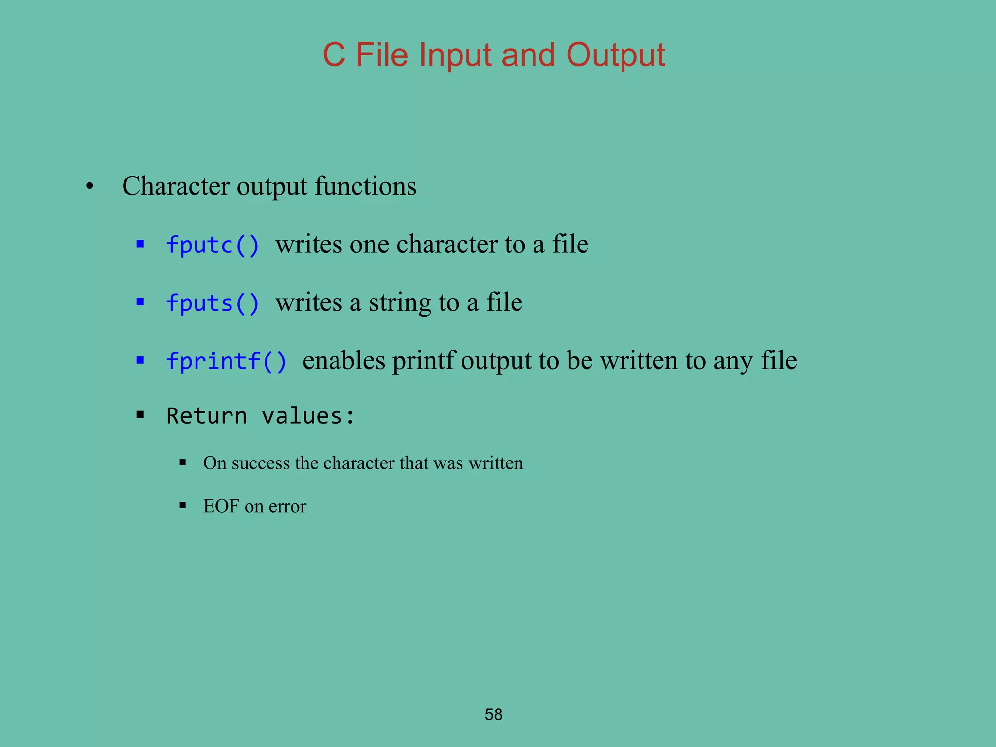 • Character output functions
 fputc() writes one character to a file
 fputs() writes a string to a file
 fprintf() enables printf output to be written to any file
 Return values:
 On success the character that was written
 EOF on error
58
C File Input and Output
 