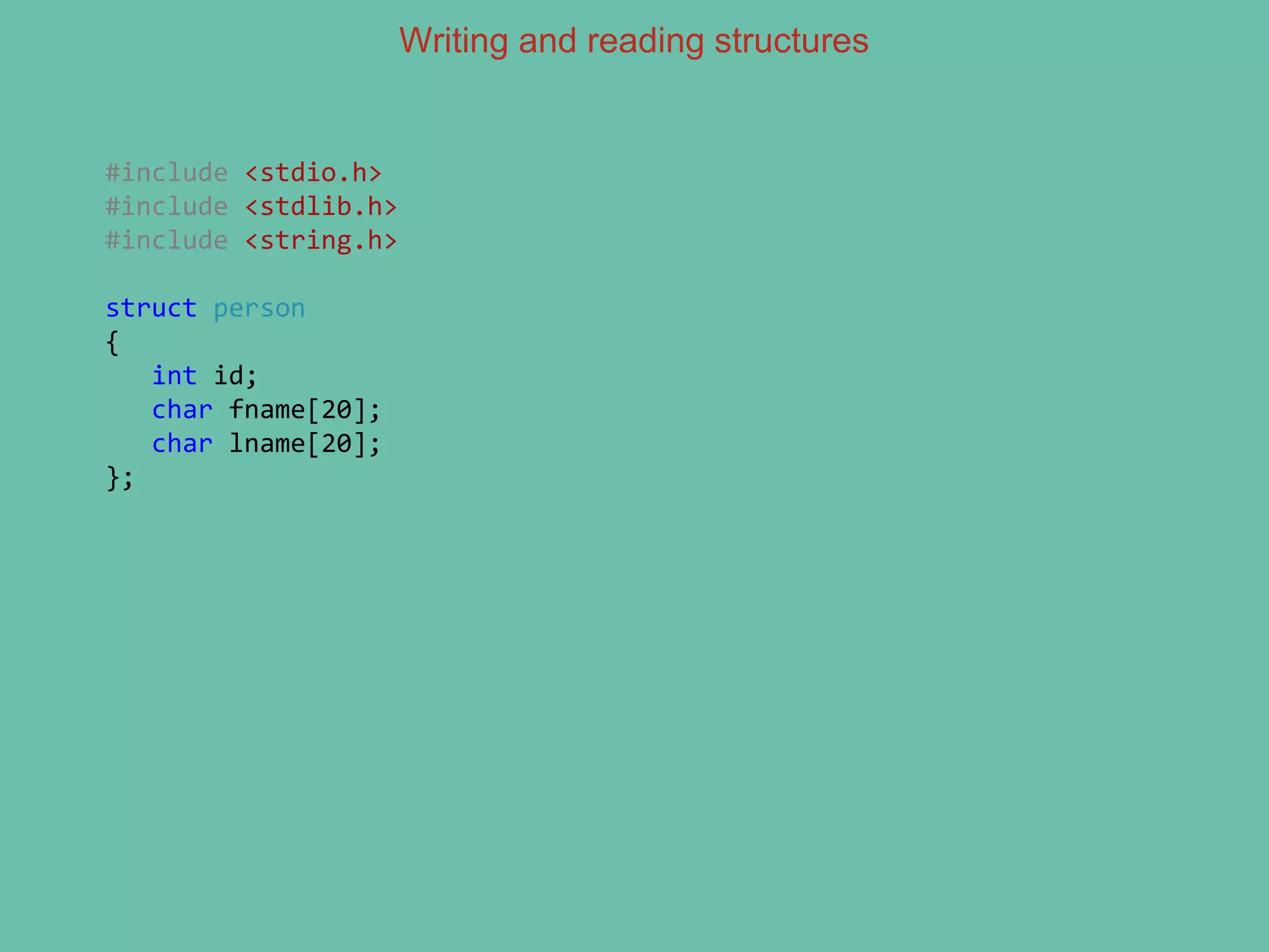 Writing and reading structures
#include <stdio.h>
#include <stdlib.h>
#include <string.h>
struct person
{
int id;
char fname[20];
char lname[20];
};
 
