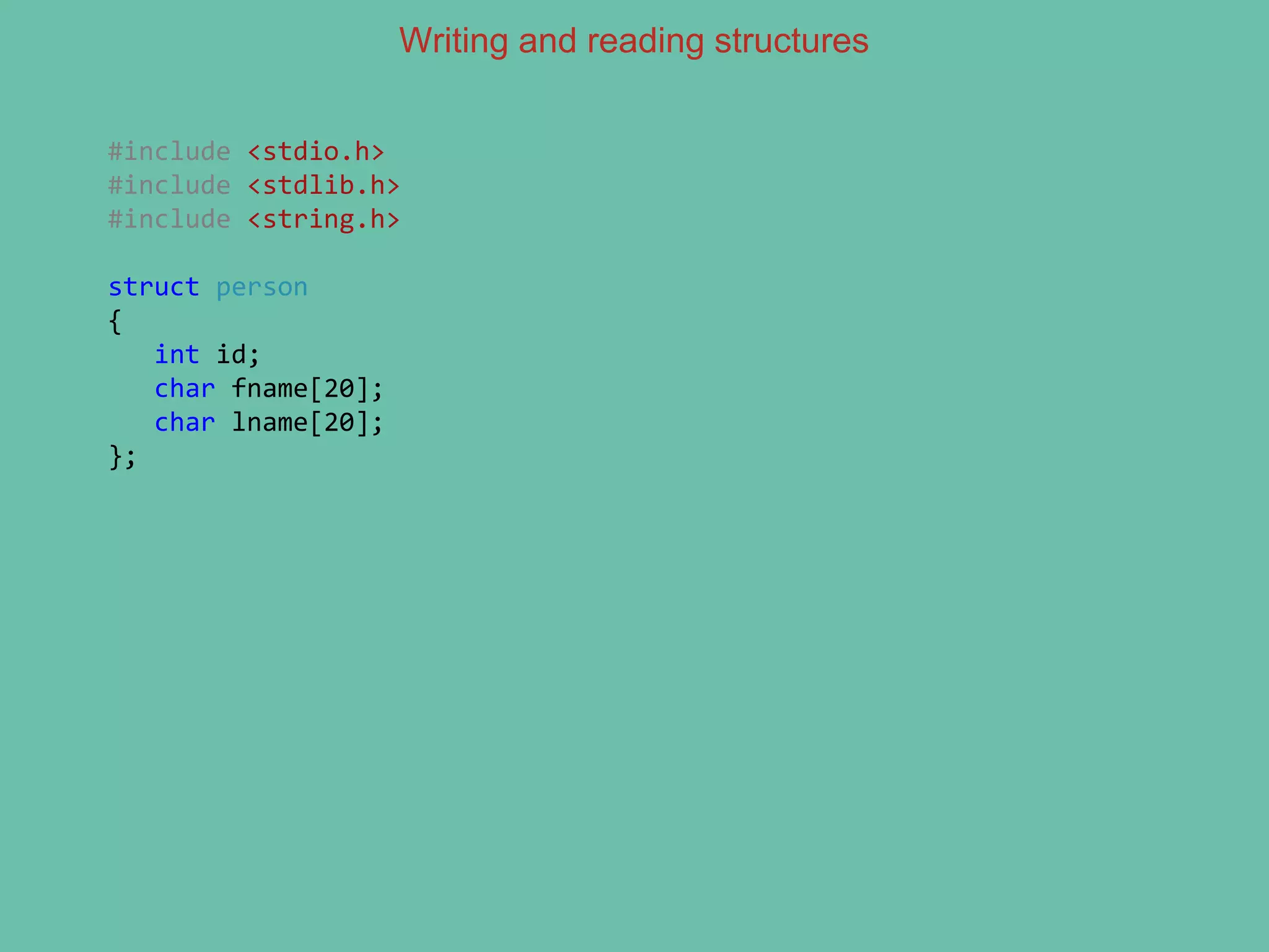 Writing and reading structures
#include <stdio.h>
#include <stdlib.h>
#include <string.h>
struct person
{
int id;
char fname[20];
char lname[20];
};
 