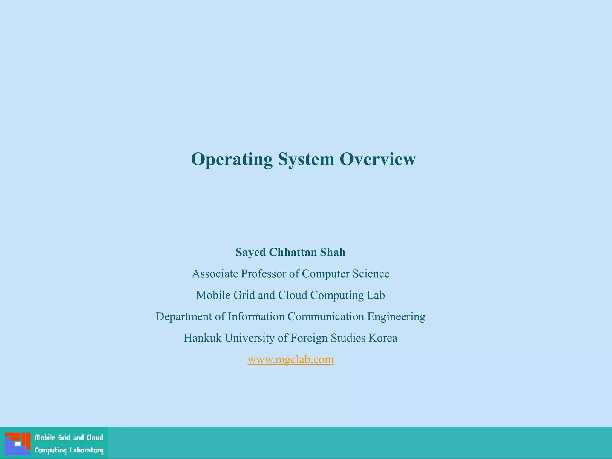 Operating System Overview
Sayed Chhattan Shah
Associate Professor of Computer Science
Mobile Grid and Cloud Computing Lab
Department of Information Communication Engineering
Hankuk University of Foreign Studies Korea
www.mgclab.com
 