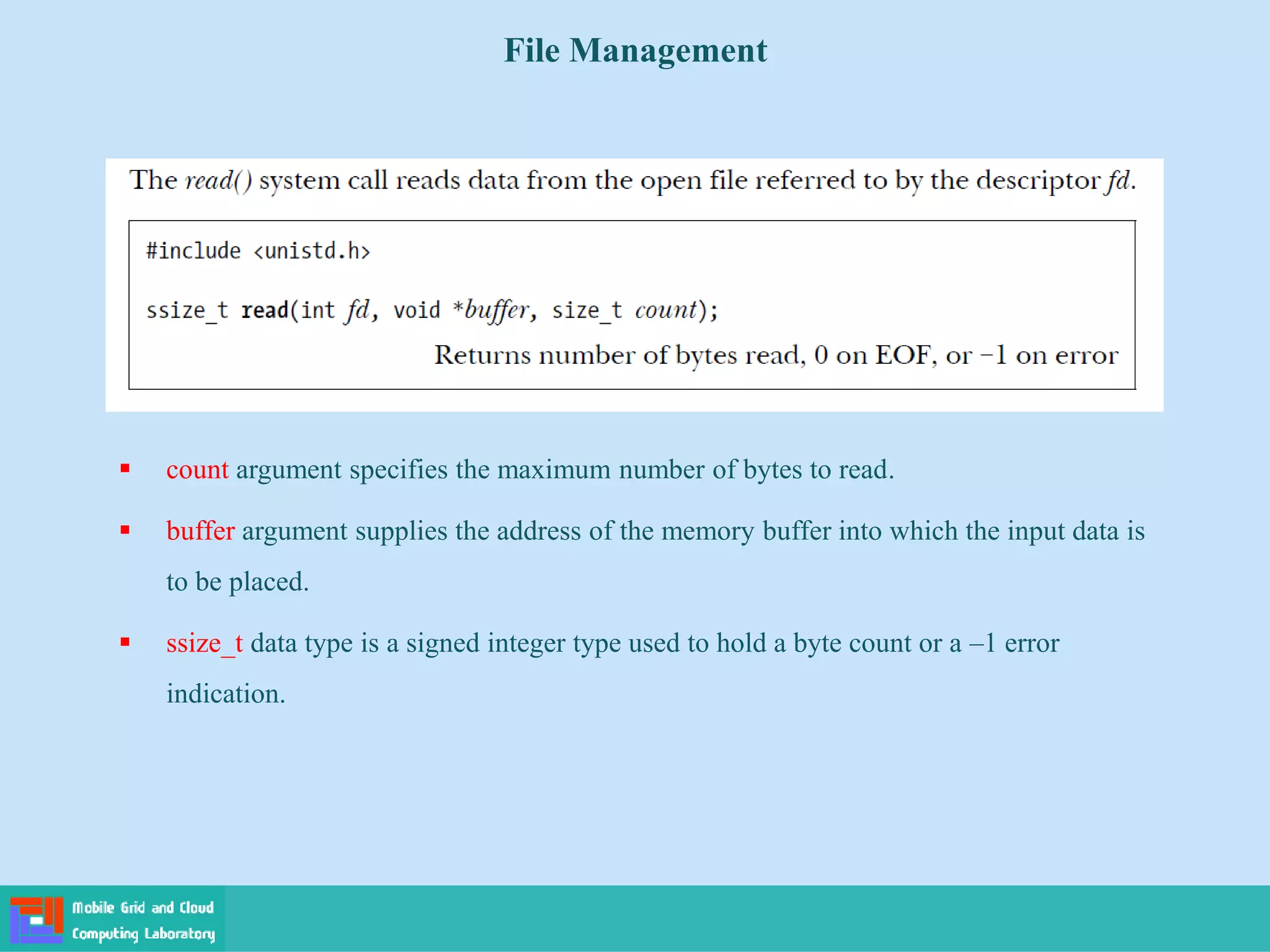 File Management
 count argument specifies the maximum number of bytes to read.
 buffer argument supplies the address of the memory buffer into which the input data is
to be placed.
 ssize_t data type is a signed integer type used to hold a byte count or a –1 error
indication.
 