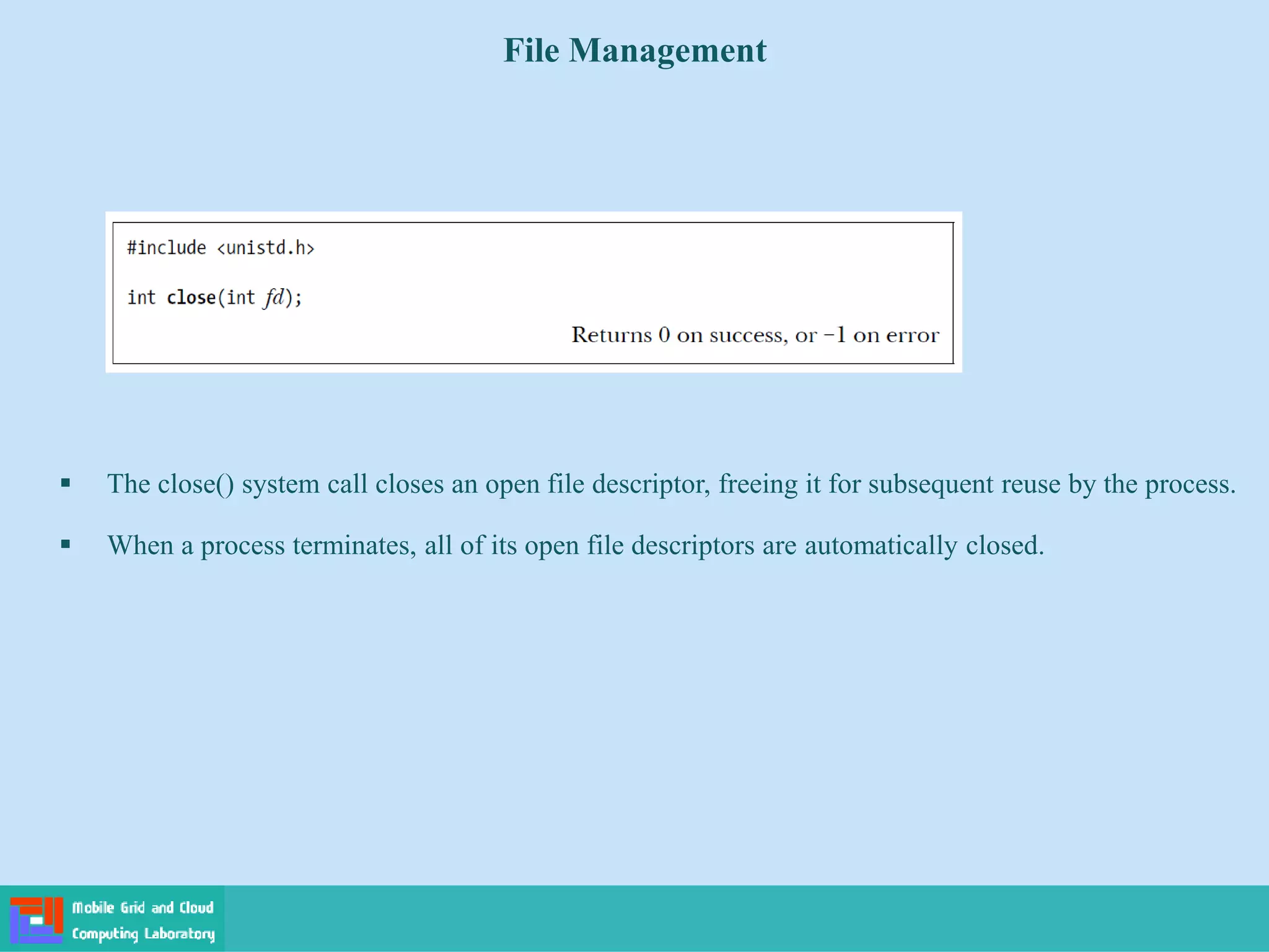 File Management
 The close() system call closes an open file descriptor, freeing it for subsequent reuse by the process.
 When a process terminates, all of its open file descriptors are automatically closed.
 