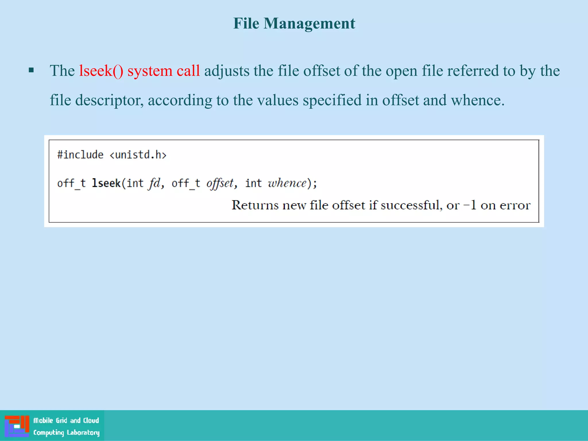 File Management
 The lseek() system call adjusts the file offset of the open file referred to by the
file descriptor, according to the values specified in offset and whence.
 