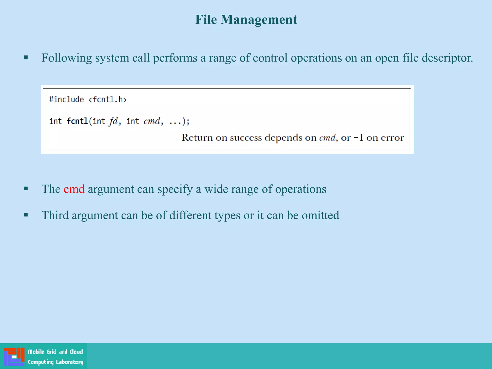 File Management
 Following system call performs a range of control operations on an open file descriptor.
 The cmd argument can specify a wide range of operations
 Third argument can be of different types or it can be omitted
 