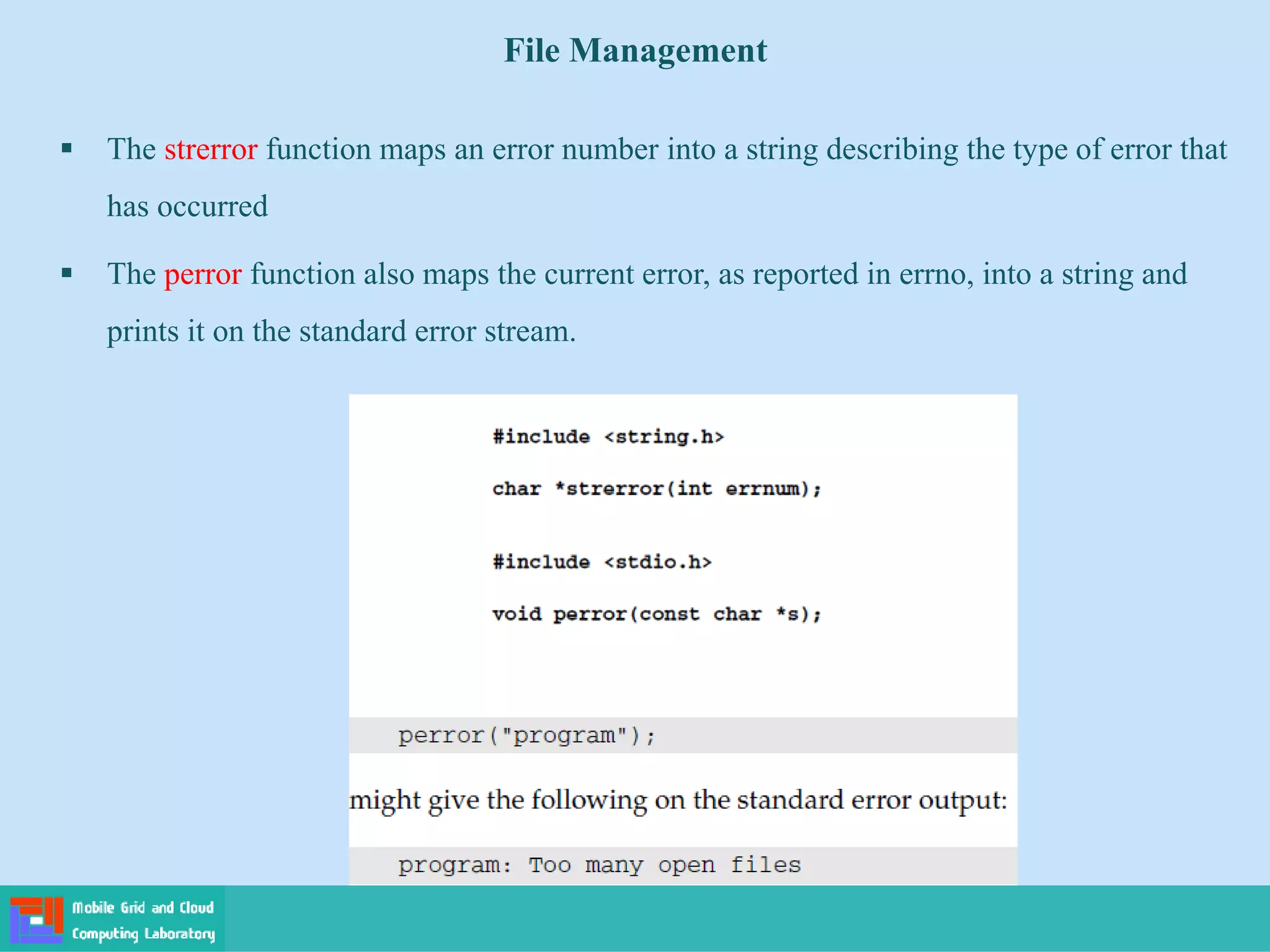 File Management
 The strerror function maps an error number into a string describing the type of error that
has occurred
 The perror function also maps the current error, as reported in errno, into a string and
prints it on the standard error stream.
 
