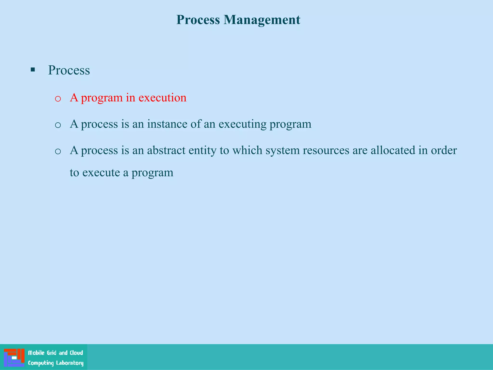  Process
o A program in execution
o A process is an instance of an executing program
o A process is an abstract entity to which system resources are allocated in order
to execute a program
Process Management
 